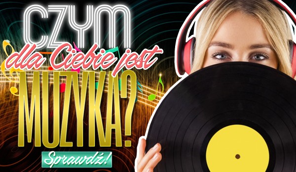 Czym dla Ciebie jest muzyka?