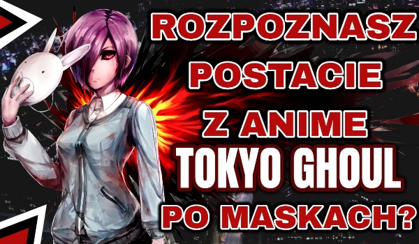 Rozpoznasz postacie z anime Tokyo Ghoul jedynie po maskach?