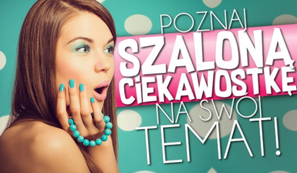 Poznaj szaloną ciekawostkę na swój temat!