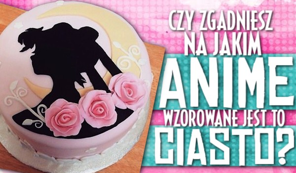 Zgadniesz, na jakim anime było wzorowane to ciasto?