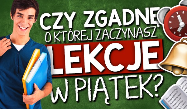 Czy zgadnę, o której godzinie zaczynasz lekcje w piątek?