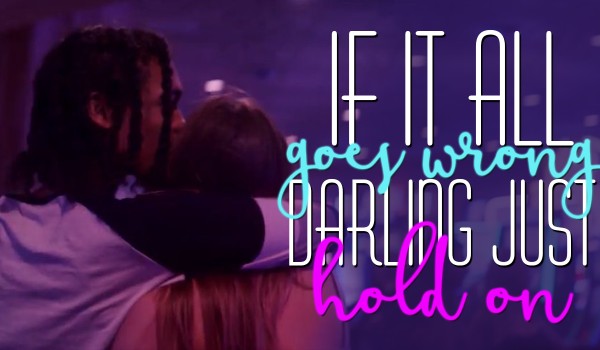 If it all goes wrong, darling just hold on ~ 00