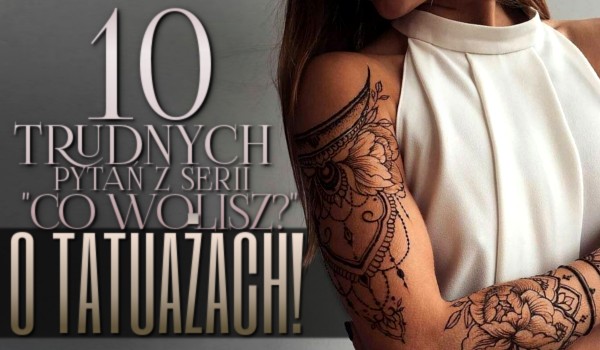 10 trudnych pytań z serii „Co wolisz?” o tatuażach!