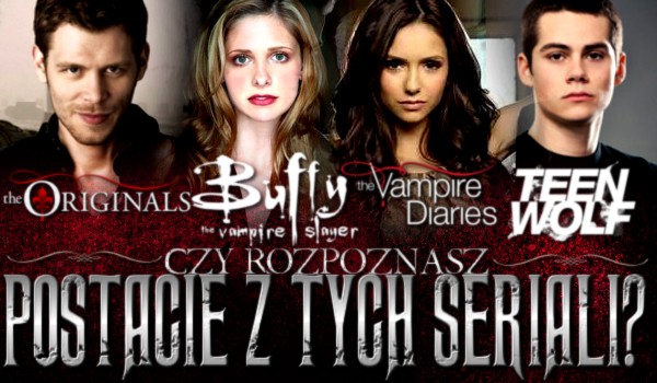 Rozpoznasz postacie z ,,The Originals”, ,,Buffy: postrach wampirów”, ,,Pamiętniki Wampirów” i ,,Teen Wolf”?