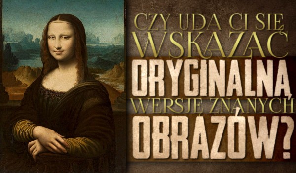 Czy uda Ci się wskazać oryginalną wersję bardzo znanych obrazów?