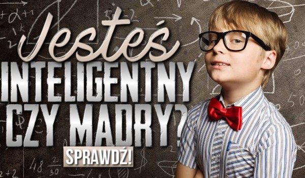 Jesteś inteligentny czy mądry?