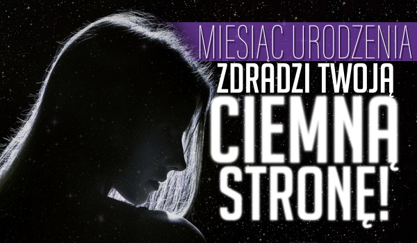 Twój miesiąc urodzenia zdradzi, jaka jest Twoja ciemna strona!