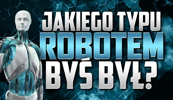 Jakiego typu robotem byś był?