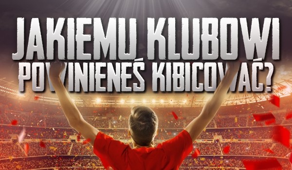 Jakiemu klubowi powinieneś kibicować?