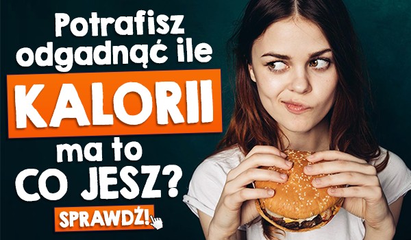 Potrafisz odgadnąć ile kalorii ma to co jesz?