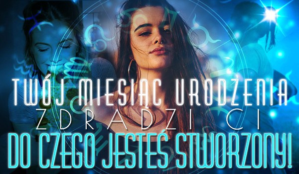 Twój miesiąc urodzenia zdradzi do czego jesteś stworzony!