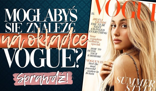 Czy mogłabyś znaleźć się na okładce „Vogue”?