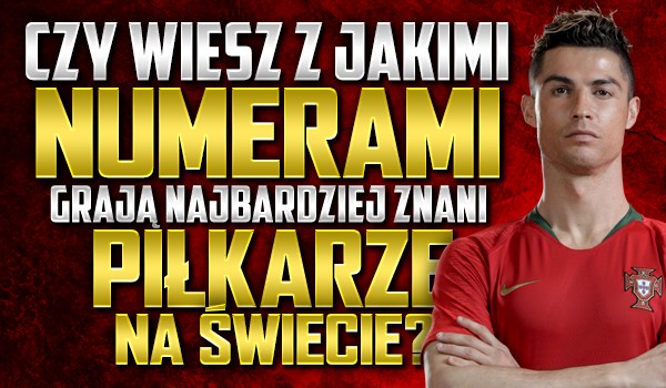 Czy wiesz, z jakimi numerami grają najbardziej znani piłkarze na świecie?
