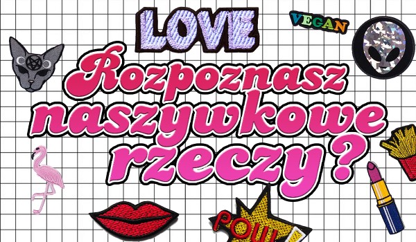 Wskaż naszywkowe rzeczy. Proste? Masz 5 sekund!