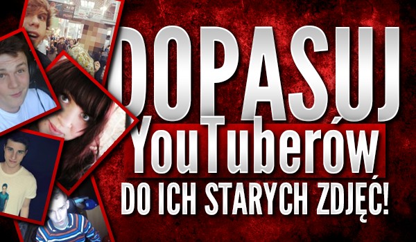 Dopasuj YouTuberów do ich starych zdjęć!