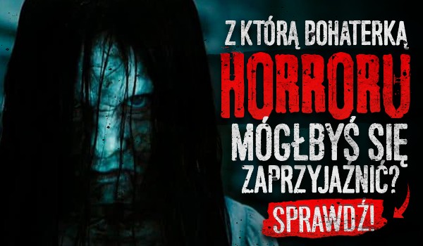 Z którą bohaterką horroru mógłbyś się zaprzyjaźnić?