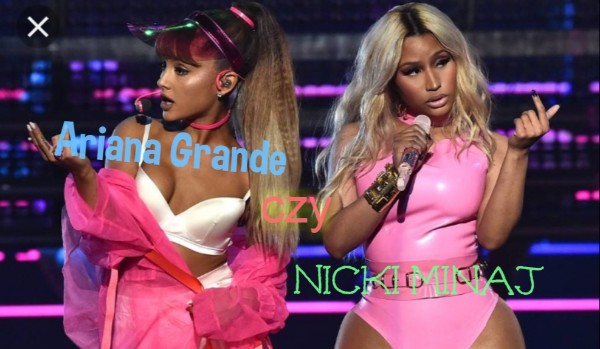 Ariana Grande czy Nicki Minaj?
