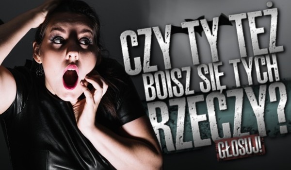 Czy Ty też boisz się tych rzeczy?