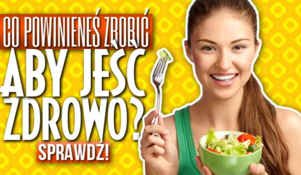 Co powinieneś zrobić, aby jeść zdrowo?