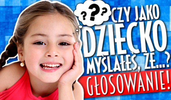 Pytania z serii „Czy jako dziecko myślałeś, że…?” – Głosowanie!