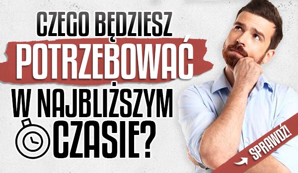 Czego będziesz potrzebować w najbliższym czasie?