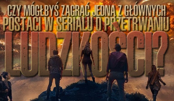 Czy mógłbyś być jedną z głównych postaci w serialu o przetrwaniu ludzkości?