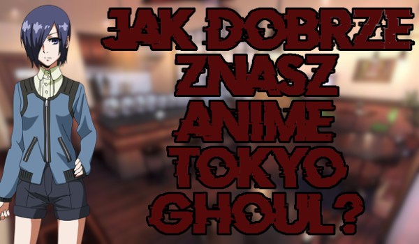 Jak dobrze znasz anime „Tokyo Ghoul”? Cz.1