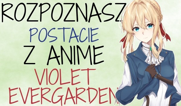 Rozpoznasz postacie z anime Violet Evergarden?
