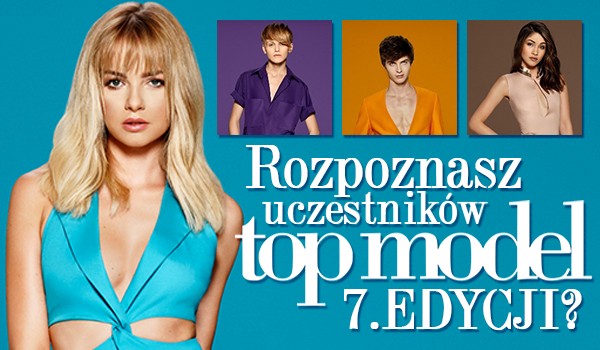 Czy rozpoznasz uczestników 7 edycji Top Model?