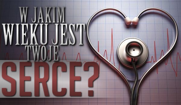 W jakim wieku jest Twoje serce?