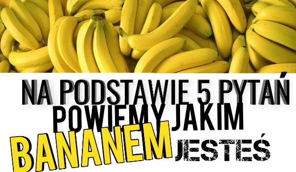 Na podstawie 5 pytań powiemy jakim bananem jesteś!
