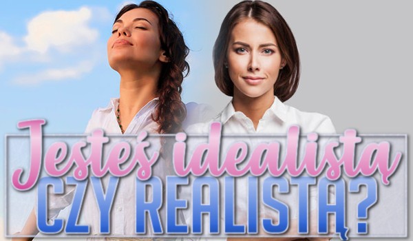 Jesteś idealistą czy realistą?