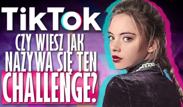Czy wiesz jak nazywa się ten challenge z „TikTok”?