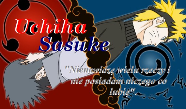 Uchiha Sasuke „Nienawidzę wielu rzeczy i nie posiadam niczego co lubię”.