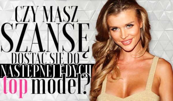 Czy masz szansę dostać się do następnej edycji Top Model?