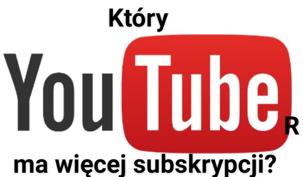 Który youtuber ma więcej subskrypcji?