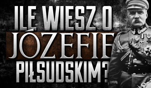Ile wiesz o Józefie Piłsudskim?