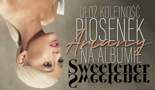 Ułóż piosenki Ariany Grande z albumu „Sweetener”!