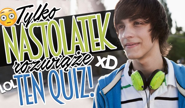 Tylko nastolatek rozwiąże ten quiz dobrze!