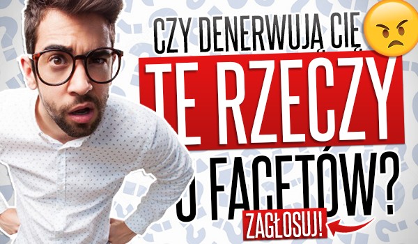 Czy denerwują Cię te rzeczy u facetów?