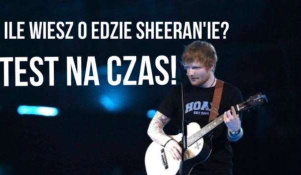 Ile wiesz o Edzie Sheeran’ie? Test na czas!