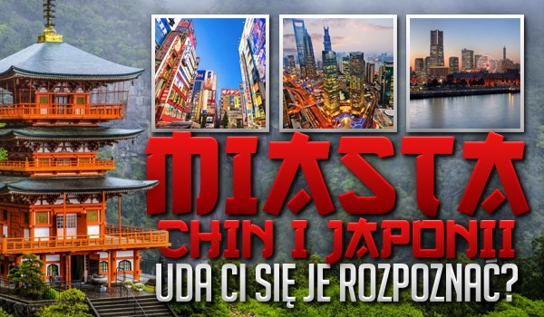 Miasta Chin i Japonii – uda Ci się je rozpoznać?