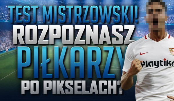 Test mistrzowski! Czy rozpoznasz piłkarzy po pikselach?