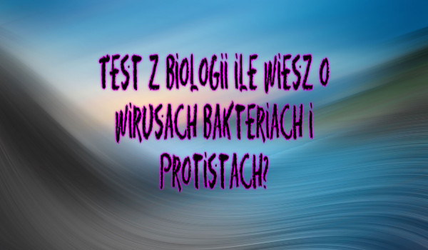 Test z Biologii ile wiesz o wirusach bakteriach i protistach?