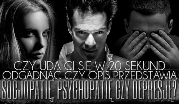 Uda Ci się w 20 sekund odgadnąć, czy opis przedstawia socjopatię, psychopatię czy depresję? Sprawdź!