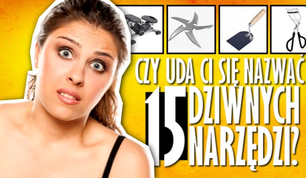 Czy uda Ci się nazwać 15 dziwnych narzędzi?