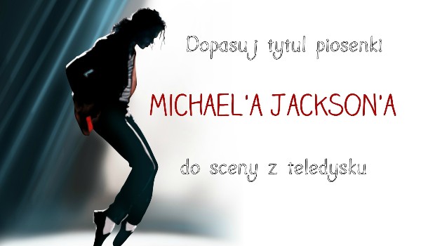 Dopasuje tytuł piosenki Michael’a Jackson’a do sceny z teledysku