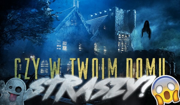 Czy w Twoim domu straszy?