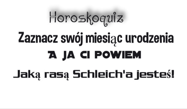 Horoskoquiz- Zaznacz swój miesiąc urodzenia , a ja ci powiem jaką rasą Schleich’a jesteś!