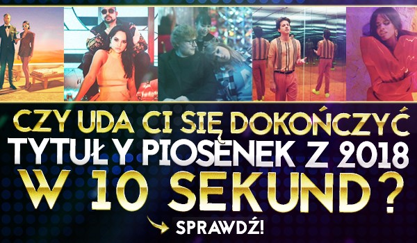Czy uda Ci się dokończyć tytuły piosenek z 2018 roku w 10 sekund?